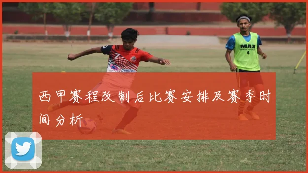 西甲赛程改制后比赛安排及赛季时间分析