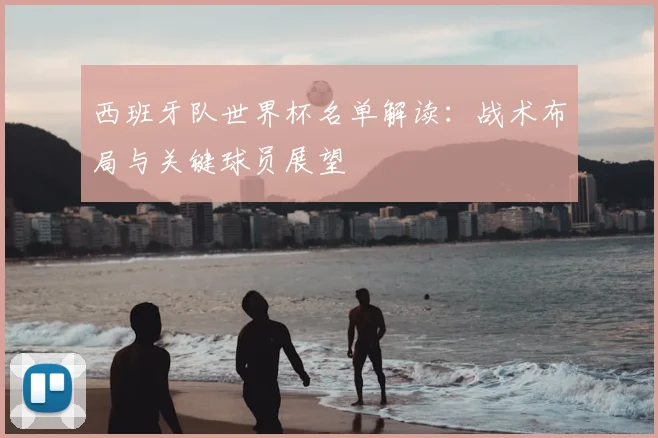 西班牙队世界杯名单解读：战术布局与关键球员展望