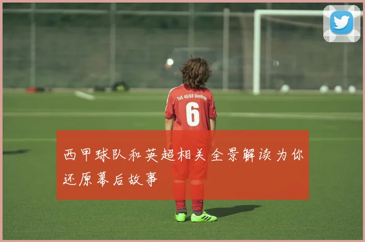 西甲球队和英超相关全景解读为你还原幕后故事