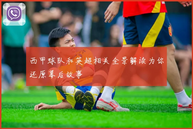 西甲球队和英超相关全景解读为你还原幕后故事